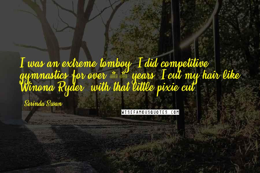 Serinda Swan Quotes: I was an extreme tomboy. I did competitive gymnastics for over 10 years. I cut my hair like Winona Ryder, with that little pixie cut.