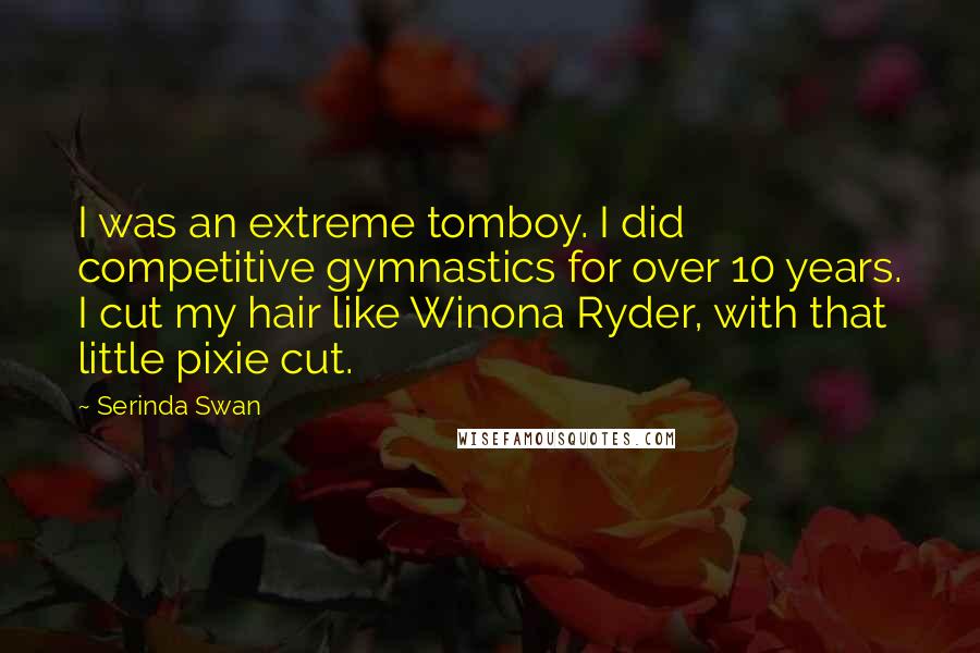 Serinda Swan Quotes: I was an extreme tomboy. I did competitive gymnastics for over 10 years. I cut my hair like Winona Ryder, with that little pixie cut.