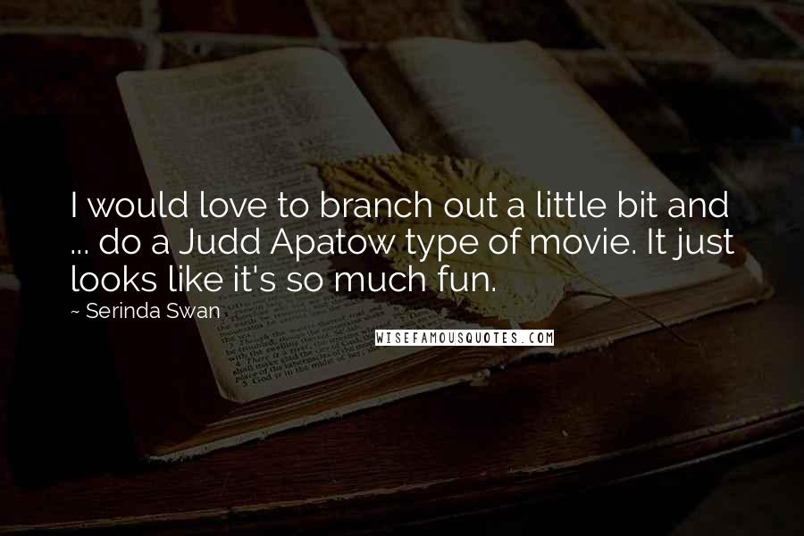 Serinda Swan Quotes: I would love to branch out a little bit and ... do a Judd Apatow type of movie. It just looks like it's so much fun.