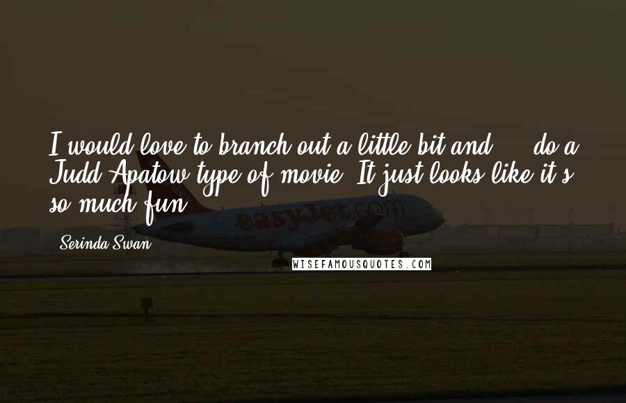 Serinda Swan Quotes: I would love to branch out a little bit and ... do a Judd Apatow type of movie. It just looks like it's so much fun.