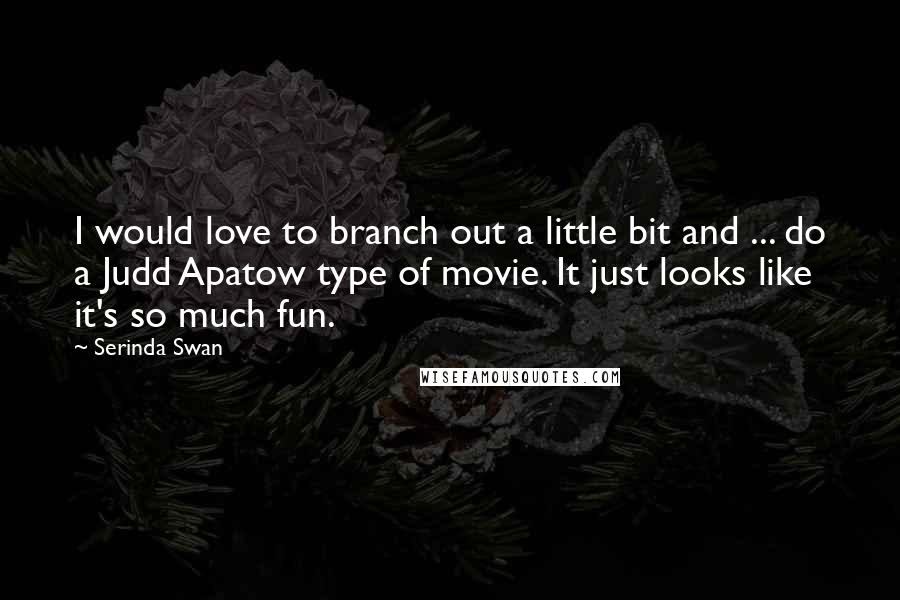 Serinda Swan Quotes: I would love to branch out a little bit and ... do a Judd Apatow type of movie. It just looks like it's so much fun.