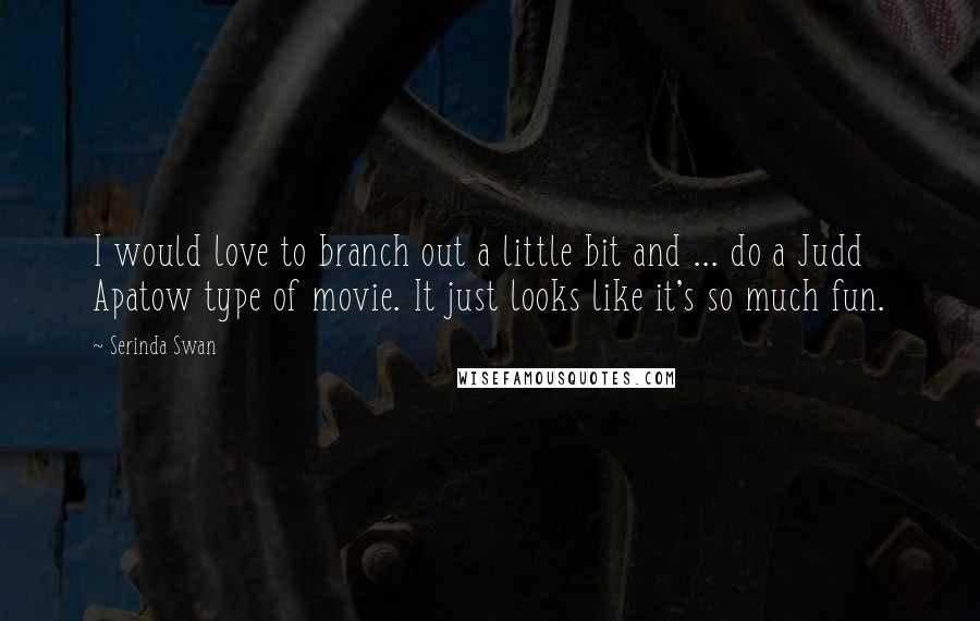 Serinda Swan Quotes: I would love to branch out a little bit and ... do a Judd Apatow type of movie. It just looks like it's so much fun.