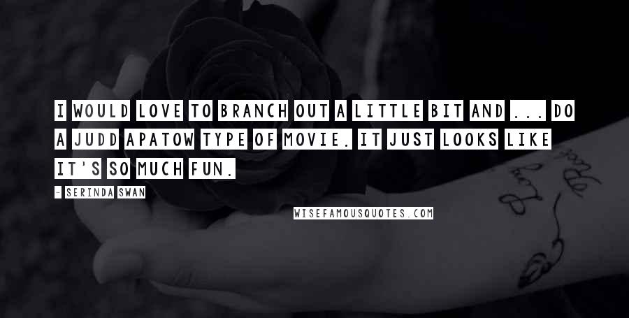 Serinda Swan Quotes: I would love to branch out a little bit and ... do a Judd Apatow type of movie. It just looks like it's so much fun.