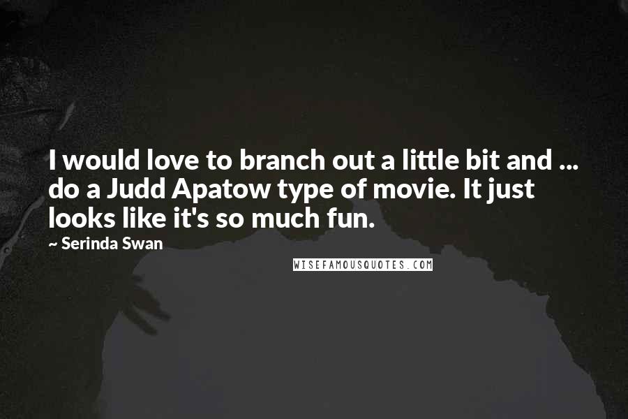 Serinda Swan Quotes: I would love to branch out a little bit and ... do a Judd Apatow type of movie. It just looks like it's so much fun.