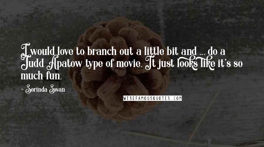 Serinda Swan Quotes: I would love to branch out a little bit and ... do a Judd Apatow type of movie. It just looks like it's so much fun.