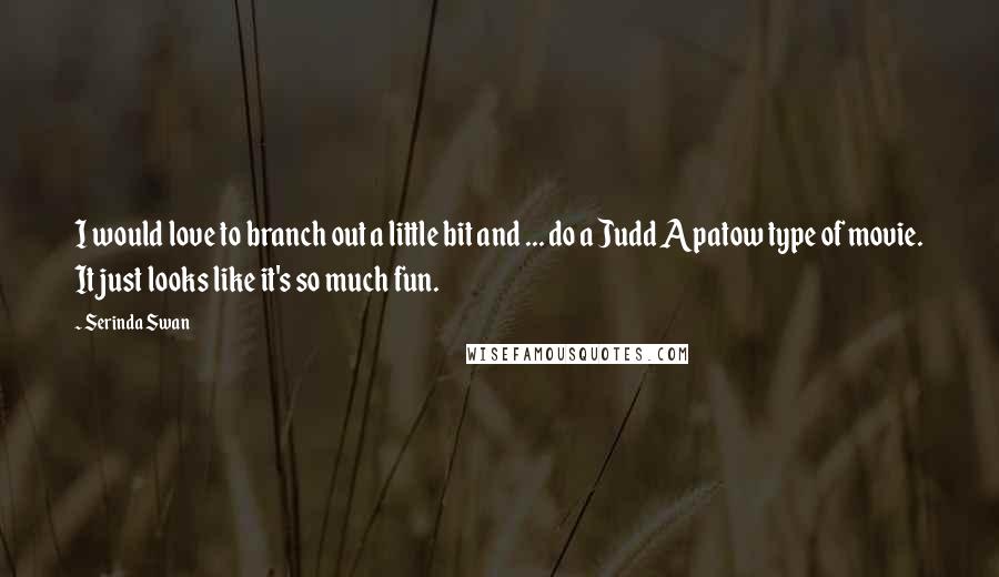 Serinda Swan Quotes: I would love to branch out a little bit and ... do a Judd Apatow type of movie. It just looks like it's so much fun.
