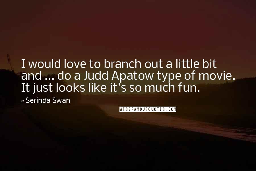 Serinda Swan Quotes: I would love to branch out a little bit and ... do a Judd Apatow type of movie. It just looks like it's so much fun.