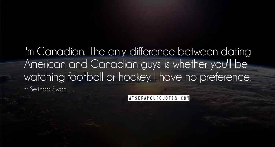 Serinda Swan Quotes: I'm Canadian. The only difference between dating American and Canadian guys is whether you'll be watching football or hockey. I have no preference.