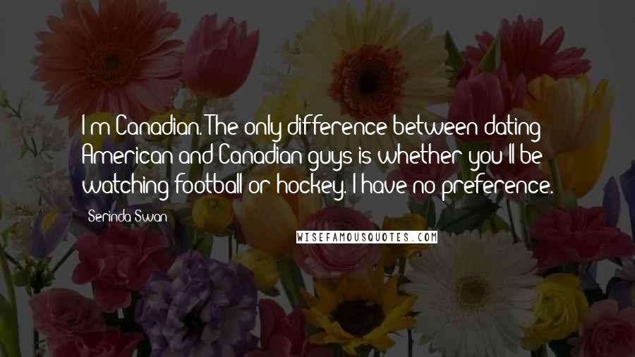 Serinda Swan Quotes: I'm Canadian. The only difference between dating American and Canadian guys is whether you'll be watching football or hockey. I have no preference.