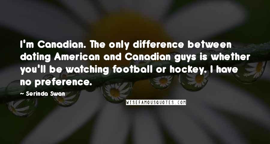 Serinda Swan Quotes: I'm Canadian. The only difference between dating American and Canadian guys is whether you'll be watching football or hockey. I have no preference.