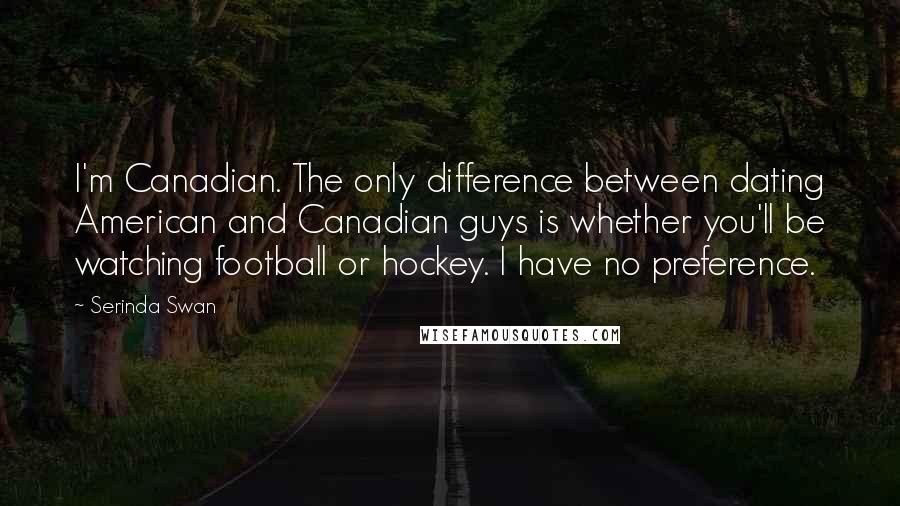 Serinda Swan Quotes: I'm Canadian. The only difference between dating American and Canadian guys is whether you'll be watching football or hockey. I have no preference.