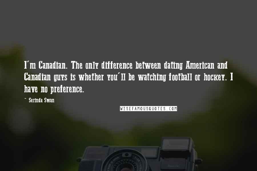 Serinda Swan Quotes: I'm Canadian. The only difference between dating American and Canadian guys is whether you'll be watching football or hockey. I have no preference.