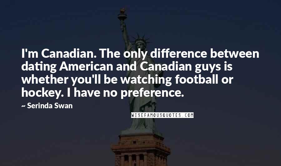 Serinda Swan Quotes: I'm Canadian. The only difference between dating American and Canadian guys is whether you'll be watching football or hockey. I have no preference.