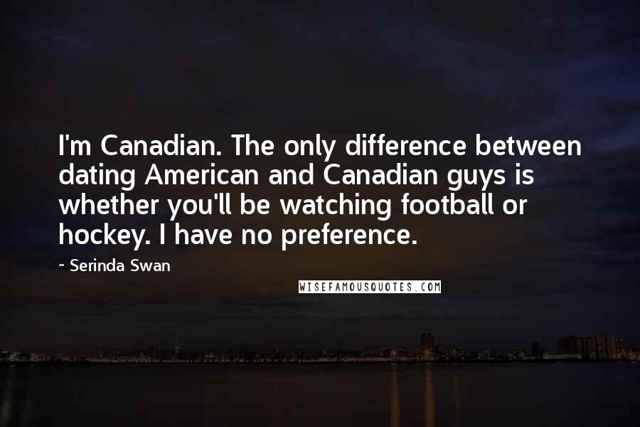 Serinda Swan Quotes: I'm Canadian. The only difference between dating American and Canadian guys is whether you'll be watching football or hockey. I have no preference.