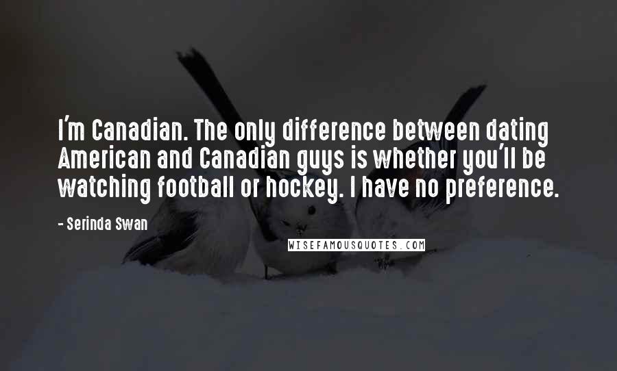 Serinda Swan Quotes: I'm Canadian. The only difference between dating American and Canadian guys is whether you'll be watching football or hockey. I have no preference.