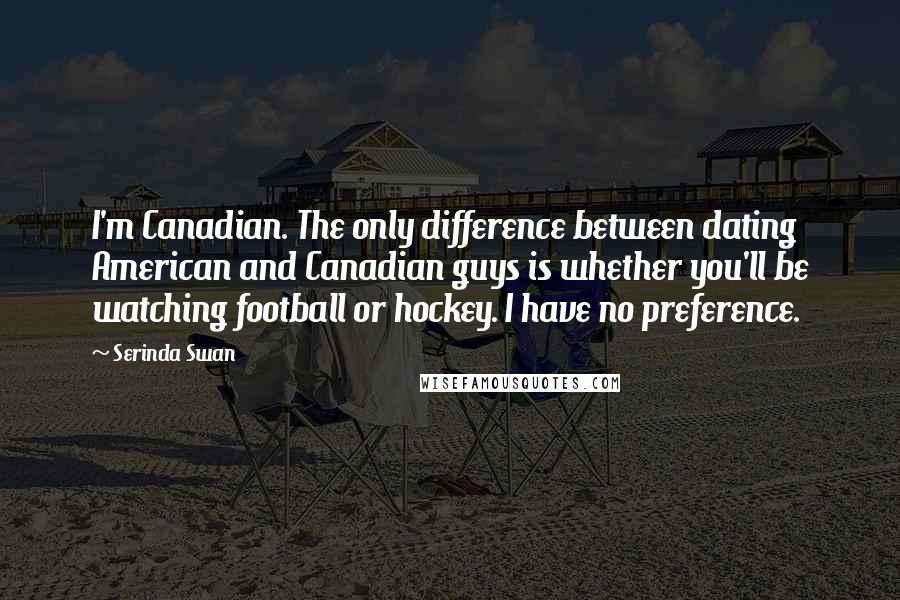 Serinda Swan Quotes: I'm Canadian. The only difference between dating American and Canadian guys is whether you'll be watching football or hockey. I have no preference.