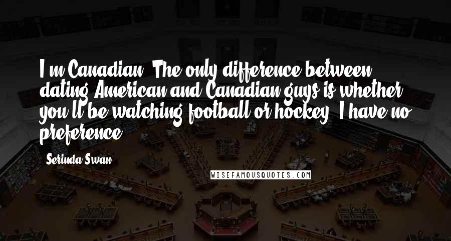 Serinda Swan Quotes: I'm Canadian. The only difference between dating American and Canadian guys is whether you'll be watching football or hockey. I have no preference.