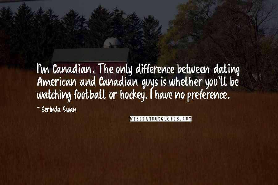 Serinda Swan Quotes: I'm Canadian. The only difference between dating American and Canadian guys is whether you'll be watching football or hockey. I have no preference.