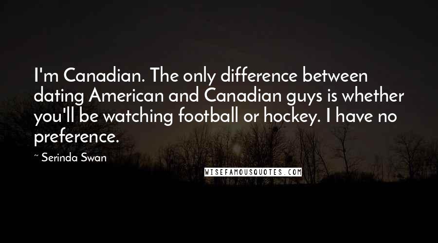 Serinda Swan Quotes: I'm Canadian. The only difference between dating American and Canadian guys is whether you'll be watching football or hockey. I have no preference.