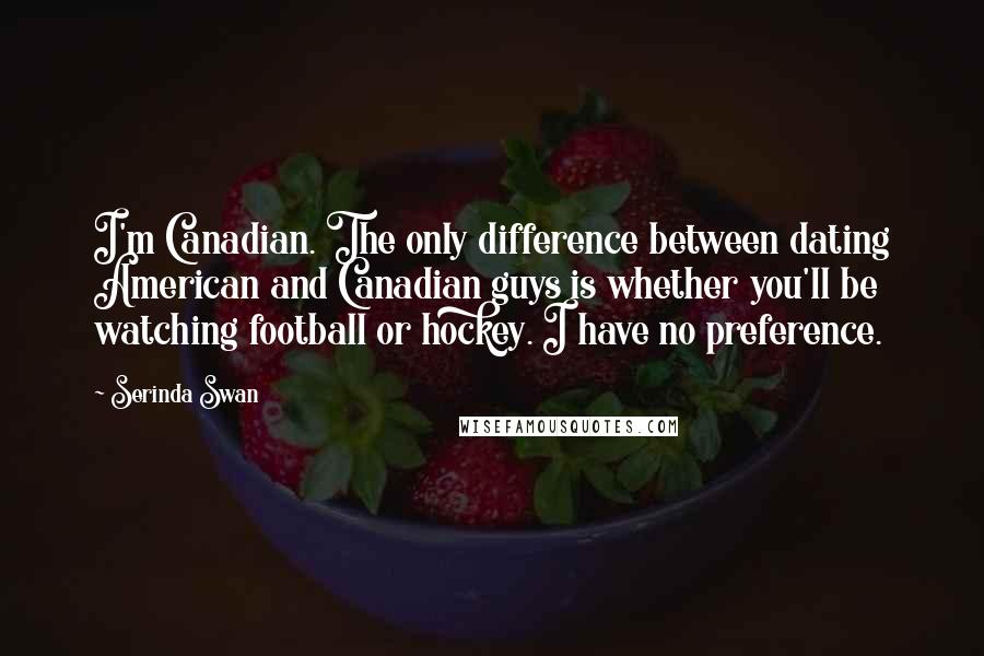 Serinda Swan Quotes: I'm Canadian. The only difference between dating American and Canadian guys is whether you'll be watching football or hockey. I have no preference.