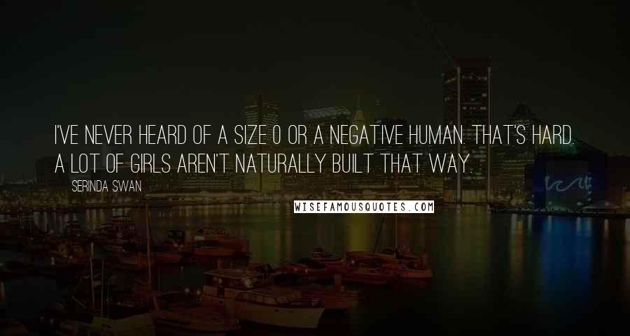 Serinda Swan Quotes: I've never heard of a size 0 or a negative human. That's hard. A lot of girls aren't naturally built that way.