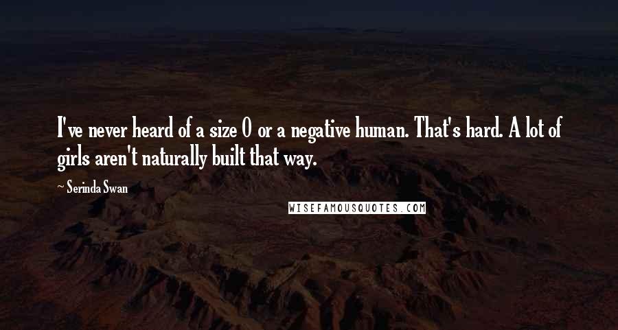 Serinda Swan Quotes: I've never heard of a size 0 or a negative human. That's hard. A lot of girls aren't naturally built that way.