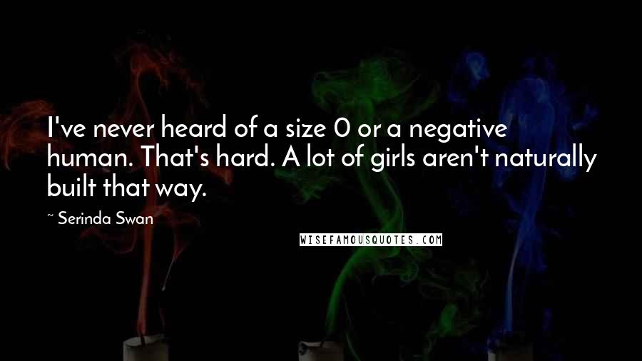 Serinda Swan Quotes: I've never heard of a size 0 or a negative human. That's hard. A lot of girls aren't naturally built that way.