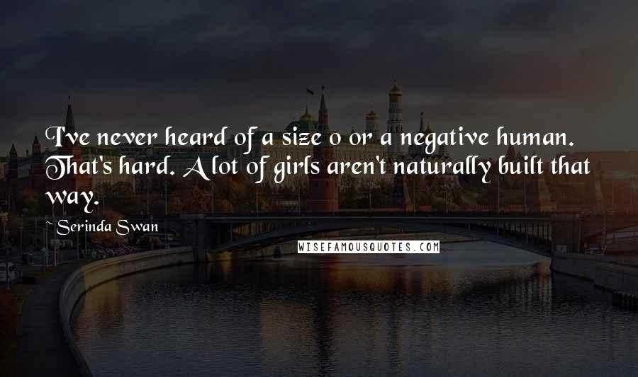 Serinda Swan Quotes: I've never heard of a size 0 or a negative human. That's hard. A lot of girls aren't naturally built that way.