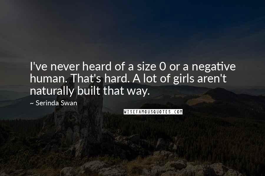 Serinda Swan Quotes: I've never heard of a size 0 or a negative human. That's hard. A lot of girls aren't naturally built that way.