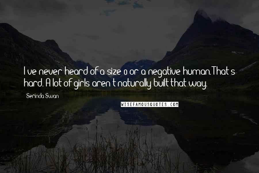 Serinda Swan Quotes: I've never heard of a size 0 or a negative human. That's hard. A lot of girls aren't naturally built that way.