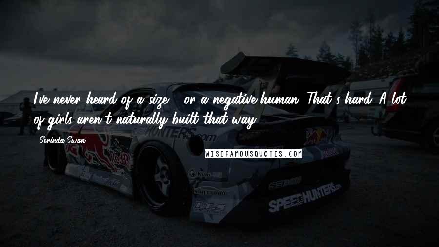 Serinda Swan Quotes: I've never heard of a size 0 or a negative human. That's hard. A lot of girls aren't naturally built that way.