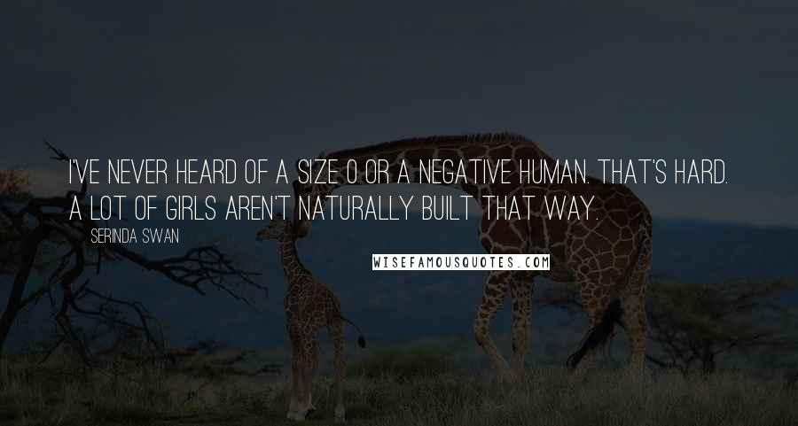 Serinda Swan Quotes: I've never heard of a size 0 or a negative human. That's hard. A lot of girls aren't naturally built that way.