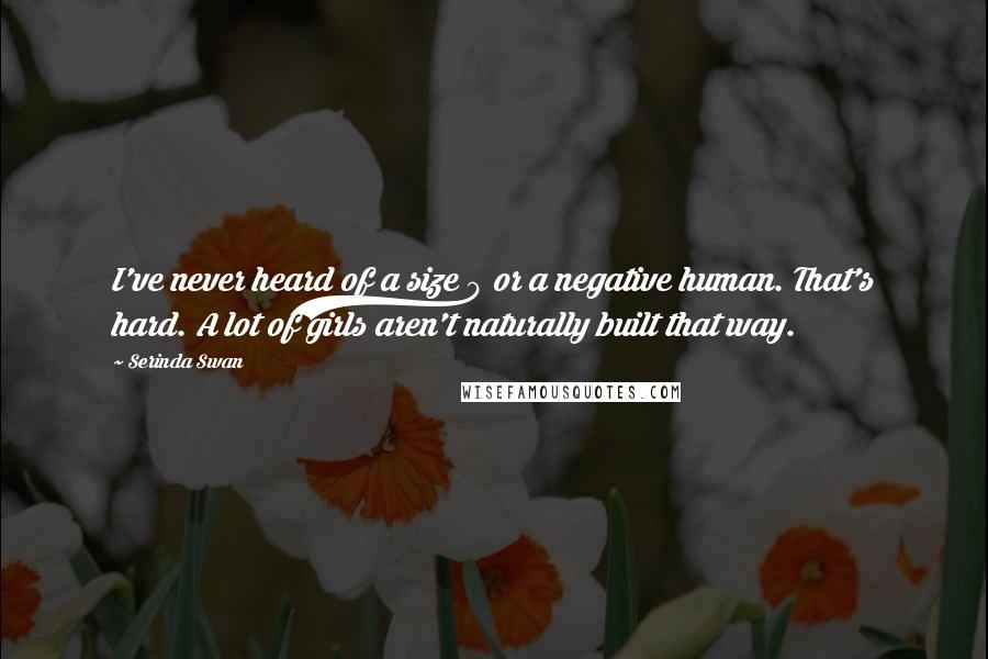 Serinda Swan Quotes: I've never heard of a size 0 or a negative human. That's hard. A lot of girls aren't naturally built that way.