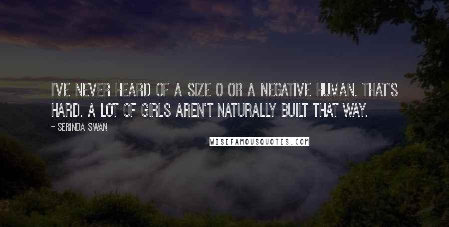 Serinda Swan Quotes: I've never heard of a size 0 or a negative human. That's hard. A lot of girls aren't naturally built that way.
