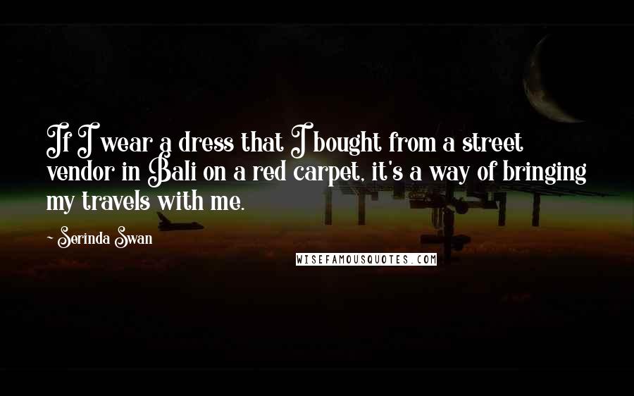 Serinda Swan Quotes: If I wear a dress that I bought from a street vendor in Bali on a red carpet, it's a way of bringing my travels with me.