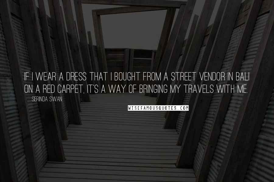 Serinda Swan Quotes: If I wear a dress that I bought from a street vendor in Bali on a red carpet, it's a way of bringing my travels with me.