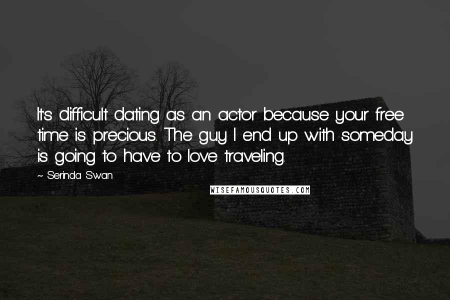 Serinda Swan Quotes: It's difficult dating as an actor because your free time is precious. The guy I end up with someday is going to have to love traveling.