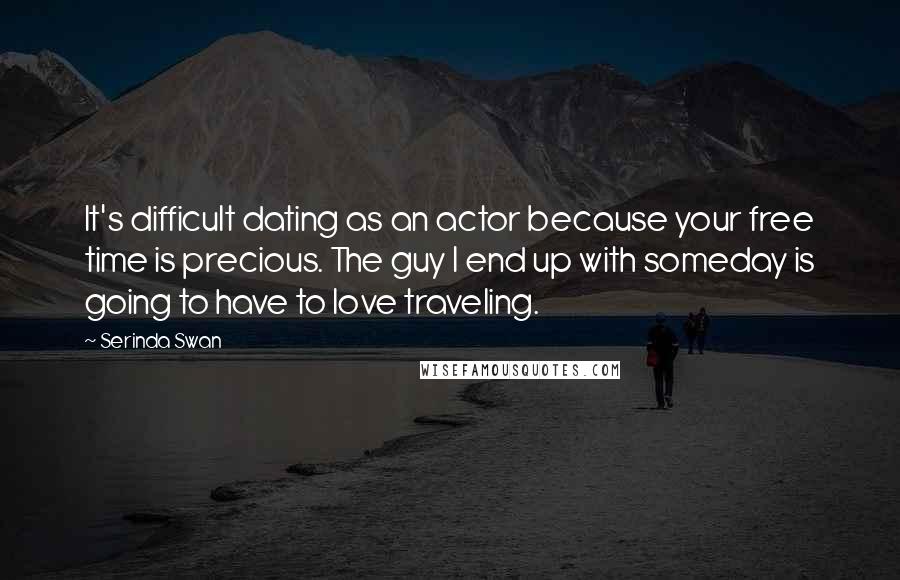 Serinda Swan Quotes: It's difficult dating as an actor because your free time is precious. The guy I end up with someday is going to have to love traveling.