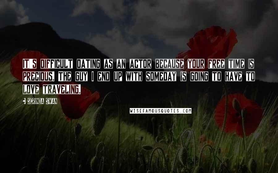 Serinda Swan Quotes: It's difficult dating as an actor because your free time is precious. The guy I end up with someday is going to have to love traveling.