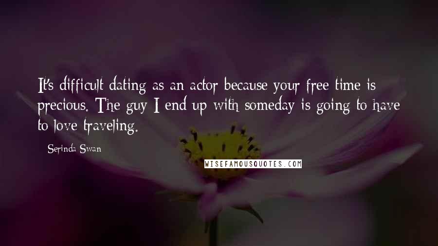 Serinda Swan Quotes: It's difficult dating as an actor because your free time is precious. The guy I end up with someday is going to have to love traveling.