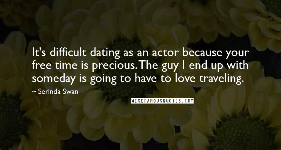 Serinda Swan Quotes: It's difficult dating as an actor because your free time is precious. The guy I end up with someday is going to have to love traveling.