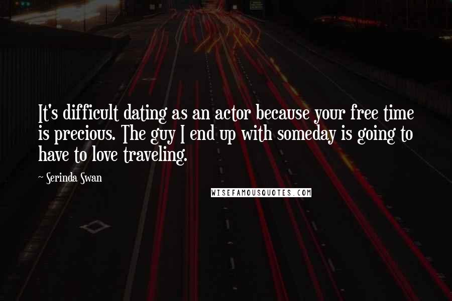 Serinda Swan Quotes: It's difficult dating as an actor because your free time is precious. The guy I end up with someday is going to have to love traveling.