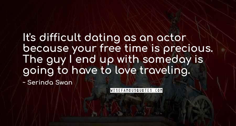 Serinda Swan Quotes: It's difficult dating as an actor because your free time is precious. The guy I end up with someday is going to have to love traveling.