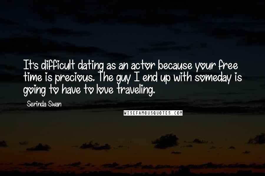 Serinda Swan Quotes: It's difficult dating as an actor because your free time is precious. The guy I end up with someday is going to have to love traveling.