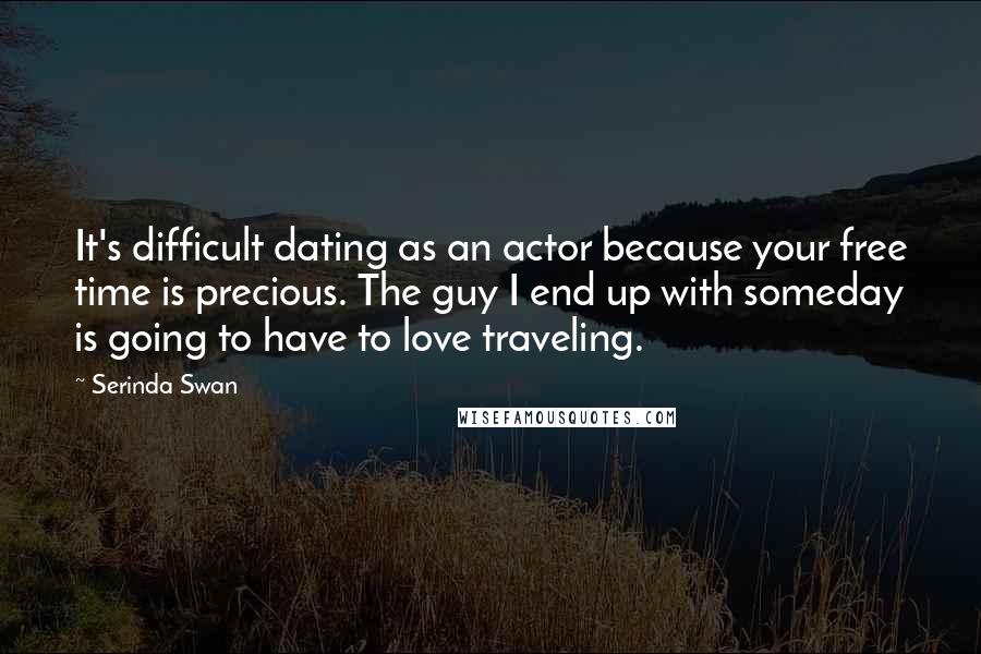 Serinda Swan Quotes: It's difficult dating as an actor because your free time is precious. The guy I end up with someday is going to have to love traveling.