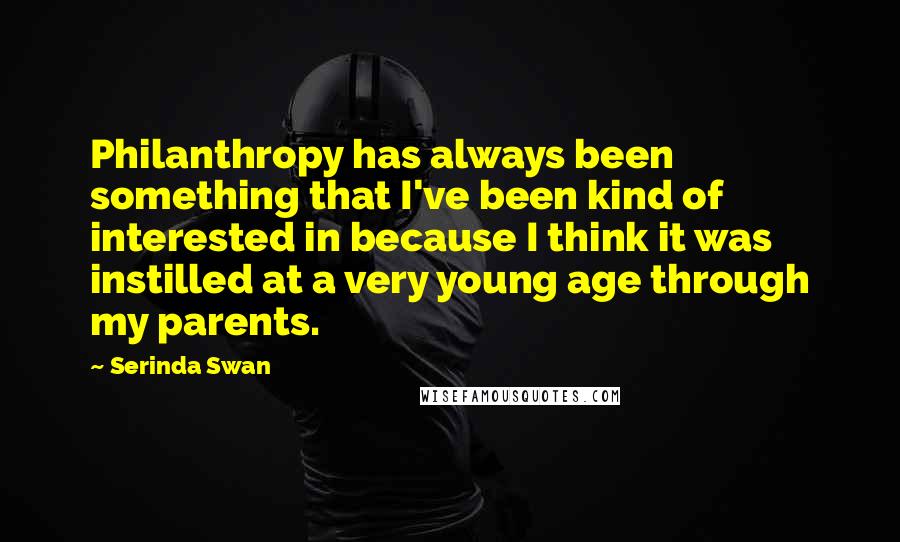 Serinda Swan Quotes: Philanthropy has always been something that I've been kind of interested in because I think it was instilled at a very young age through my parents.