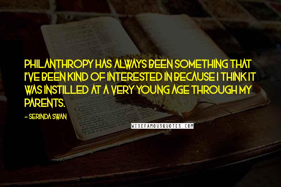 Serinda Swan Quotes: Philanthropy has always been something that I've been kind of interested in because I think it was instilled at a very young age through my parents.