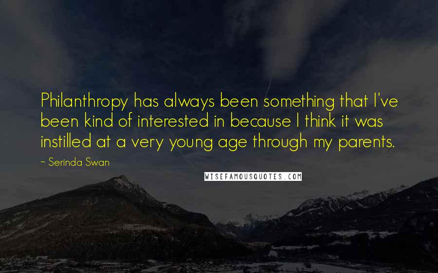 Serinda Swan Quotes: Philanthropy has always been something that I've been kind of interested in because I think it was instilled at a very young age through my parents.