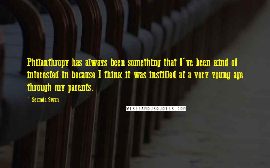 Serinda Swan Quotes: Philanthropy has always been something that I've been kind of interested in because I think it was instilled at a very young age through my parents.