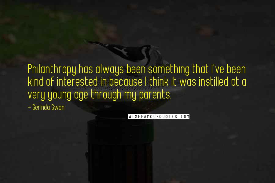 Serinda Swan Quotes: Philanthropy has always been something that I've been kind of interested in because I think it was instilled at a very young age through my parents.